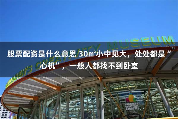 股票配资是什么意思 30㎡小中见大,处处都是“心机”,一般人都找不到卧室