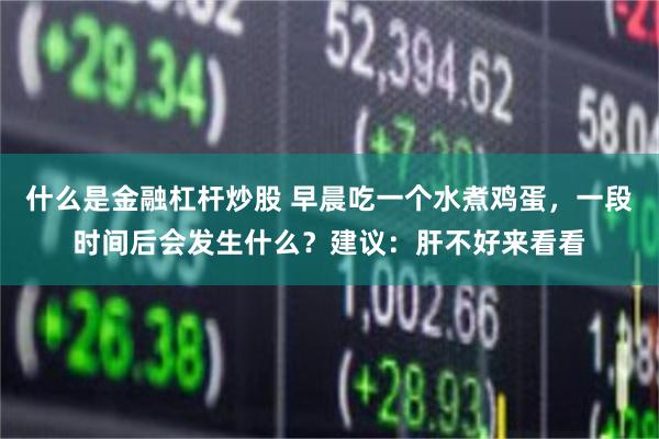 什么是金融杠杆炒股 早晨吃一个水煮鸡蛋,一段时间后会发生什么?建议:肝不好来看看