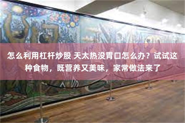 怎么利用杠杆炒股 天太热没胃口怎么办?试试这种食物,既营养又美味,家常做法来了