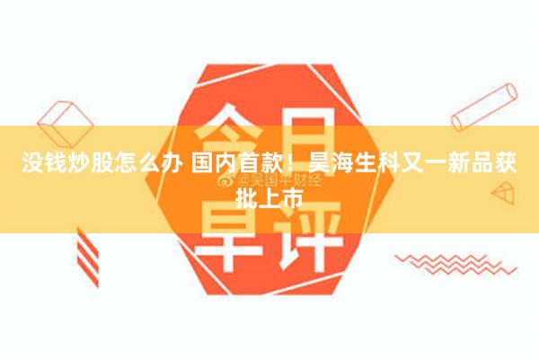 没钱炒股怎么办 国内首款!昊海生科又一新品获批上市