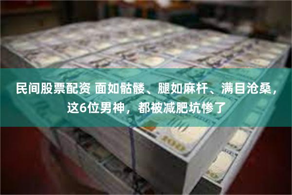 民间股票配资 面如骷髅、腿如麻杆、满目沧桑,这6位男神,都被减肥坑惨了