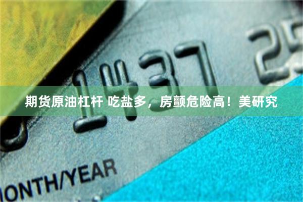 期货原油杠杆 吃盐多,房颤危险高!美研究