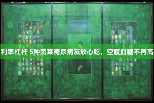 利率杠杆 5种蔬菜糖尿病友放心吃,空腹血糖不再高