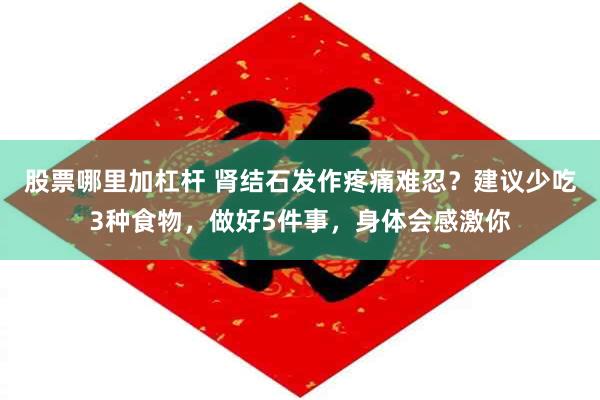 股票哪里加杠杆 肾结石发作疼痛难忍?建议少吃3种食物,做好5件事,身体会感激你