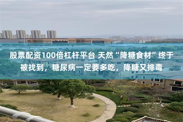 股票配资100倍杠杆平台 天然“降糖食材”终于被找到,糖尿病一定要多吃,降糖又排毒