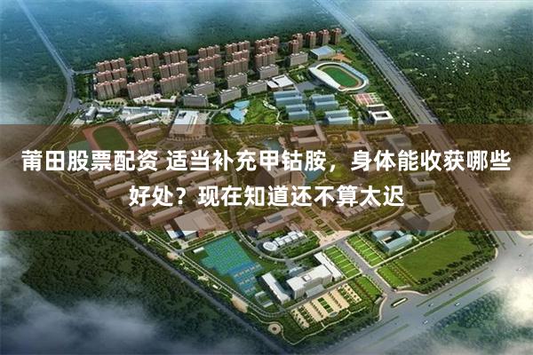 莆田股票配资 适当补充甲钴胺,身体能收获哪些好处?现在知道还不算太迟