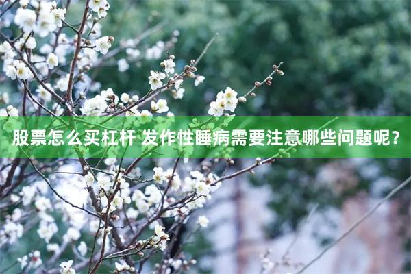 股票怎么买杠杆 发作性睡病需要注意哪些问题呢？