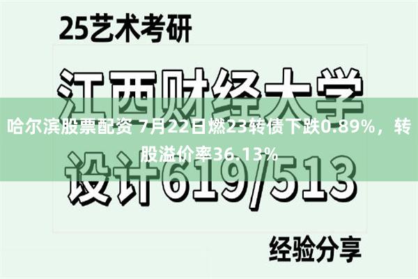 哈尔滨股票配资 7月22日燃23转债下跌0.89%,转股溢价率36.13%