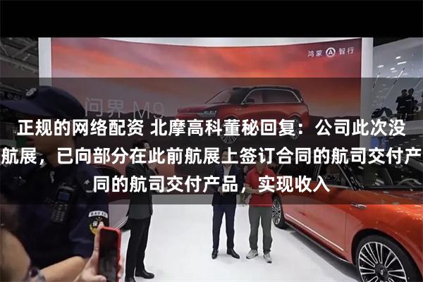正规的网络配资 北摩高科董秘回复:公司此次没有参加范堡罗航展,已向部分在此前航展上签订合同的航司交付产品,实现收入