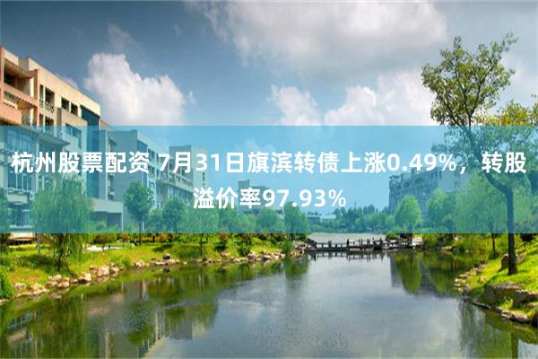 杭州股票配资 7月31日旗滨转债上涨0.49%,转股溢价率97.93%