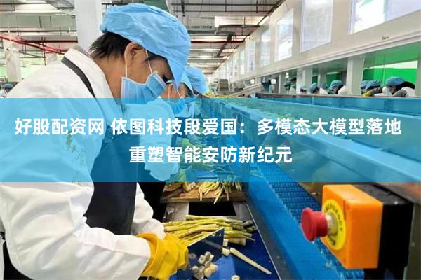 好股配资网 依图科技段爱国:多模态大模型落地 重塑智能安防新纪元