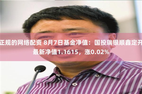 正规的网络配资 8月7日基金净值:国投瑞银顺鑫定开最新净值1.1615,涨0.02%