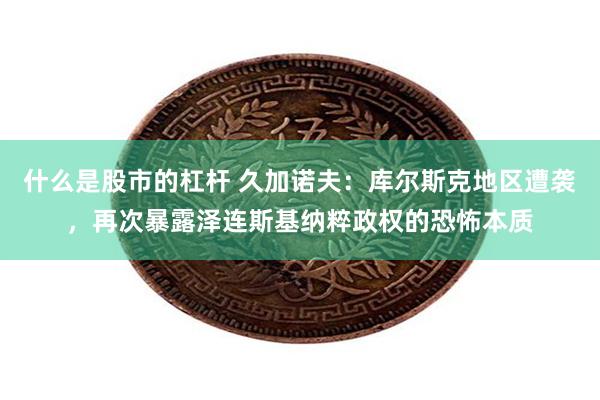 什么是股市的杠杆 久加诺夫:库尔斯克地区遭袭,再次暴露泽连斯基纳粹政权的恐怖本质