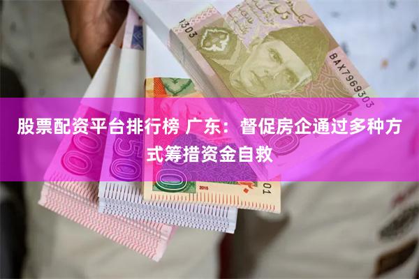 股票配资平台排行榜 广东:督促房企通过多种方式筹措资金自救