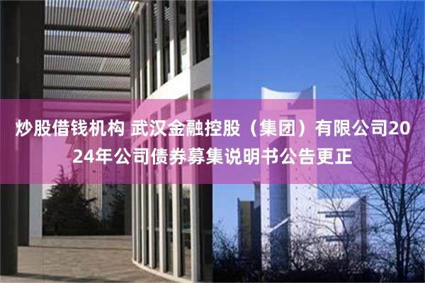 炒股借钱机构 武汉金融控股(集团)有限公司2024年公司债券募集说明书公告更正