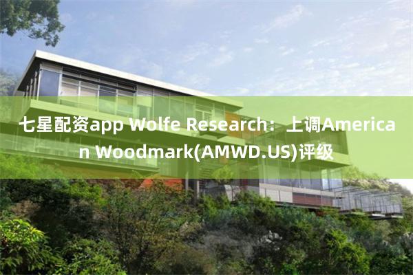 七星配资app Wolfe Research:上调American Woodmark(AMWD.US)评级