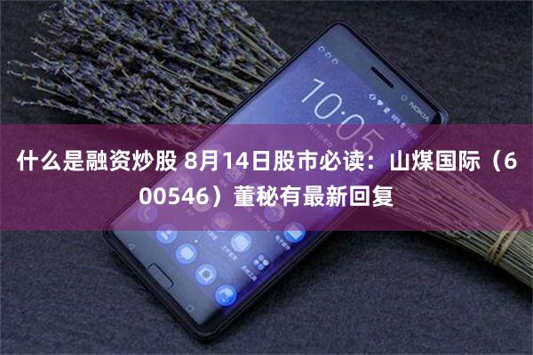 什么是融资炒股 8月14日股市必读:山煤国际(600546)董秘有最新回复