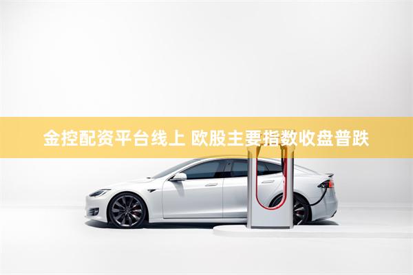 金控配资平台线上 欧股主要指数收盘普跌