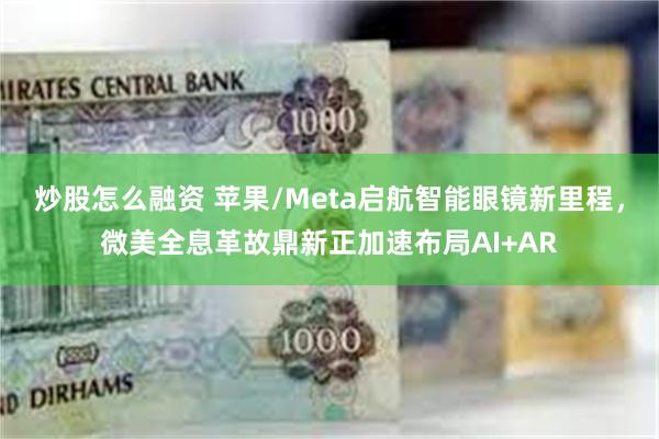 炒股怎么融资 苹果/Meta启航智能眼镜新里程,微美全息革故鼎新正加速布局AI+AR