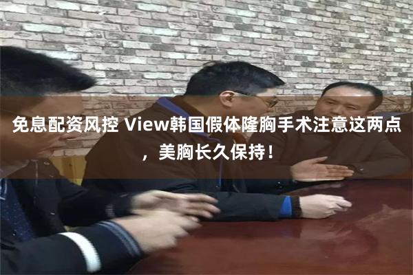 免息配资风控 View韩国假体隆胸手术注意这两点,美胸长久保持!