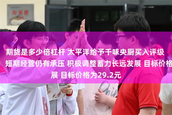 期货是多少倍杠杆 太平洋给予千味央厨买入评级 千味央厨:短期经营仍有承压 积极调整蓄力长远发展 目标价格为29.2元