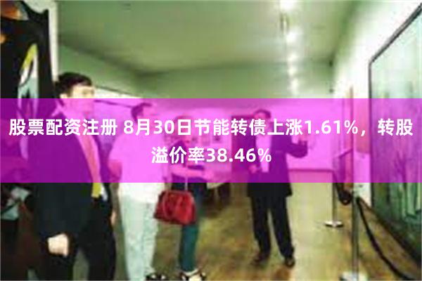 股票配资注册 8月30日节能转债上涨1.61%,转股溢价率38.46%