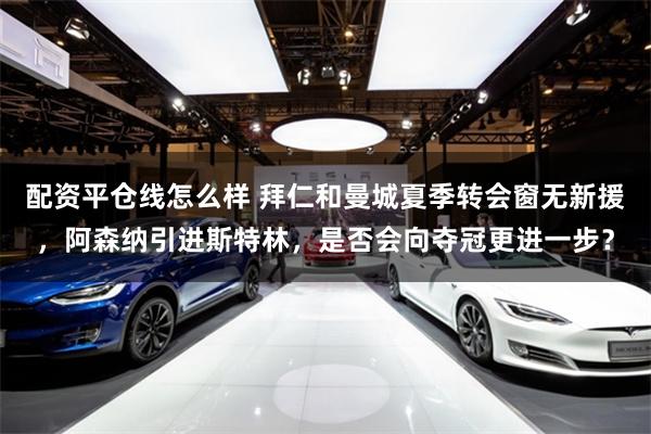 配资平仓线怎么样 拜仁和曼城夏季转会窗无新援,阿森纳引进斯特林,是否会向夺冠更进一步?