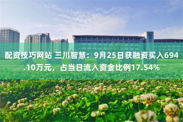 配资技巧网站 三川智慧:9月25日获融资买入694.10万元,占当日流入资金比例17.54%