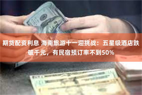 期货配资利息 海南旅游十一迎挑战:五星级酒店跌破千元,有民宿预订率不到50%
