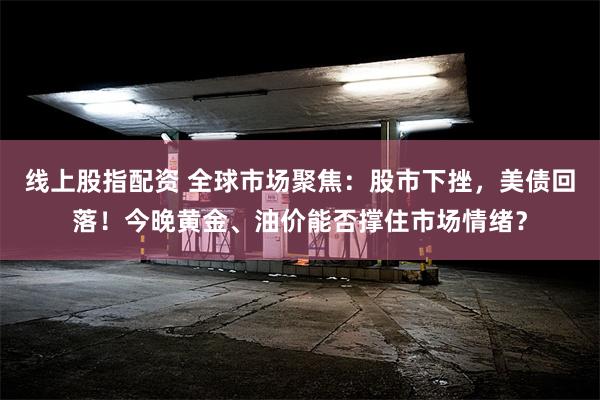 线上股指配资 全球市场聚焦:股市下挫,美债回落!今晚黄金、油价能否撑住市场情绪?