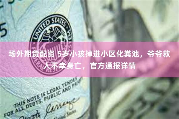 场外期货配资 5岁小孩掉进小区化粪池,爷爷救人不幸身亡,官方通报详情