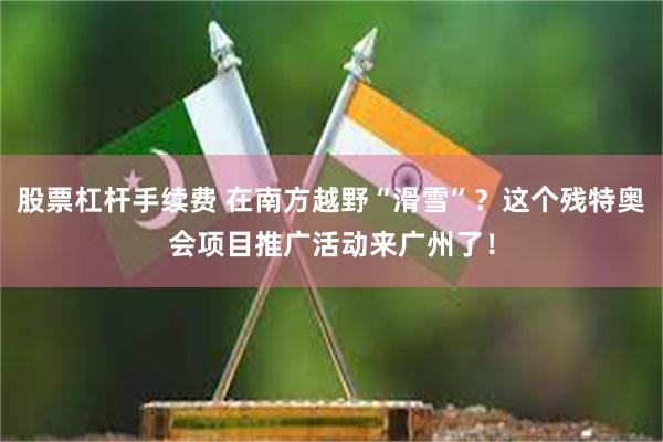 股票杠杆手续费 在南方越野“滑雪”?这个残特奥会项目推广活动来广州了!