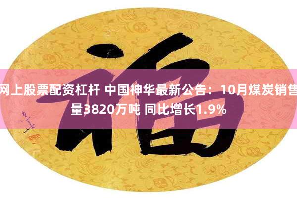 网上股票配资杠杆 中国神华最新公告:10月煤炭销售量3820万吨 同比增长1.9%