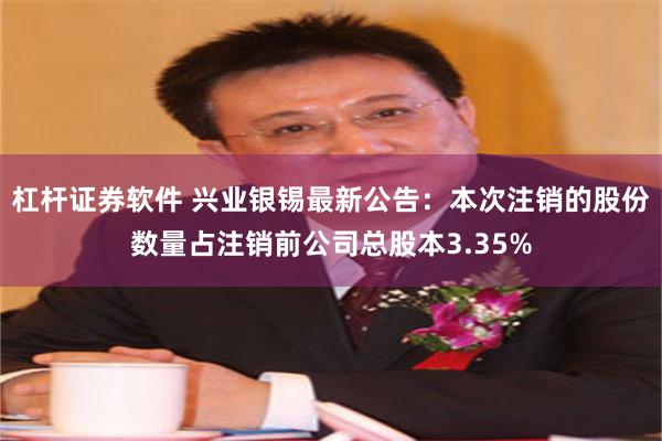 杠杆证券软件 兴业银锡最新公告:本次注销的股份数量占注销前公司总股本3.35%