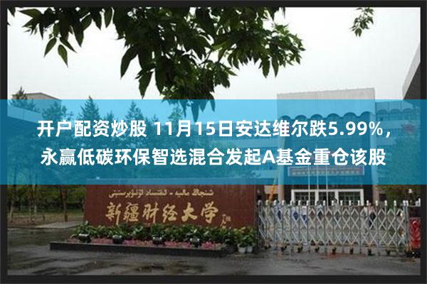 开户配资炒股 11月15日安达维尔跌5.99%,永赢低碳环保智选混合发起A基金重仓该股
