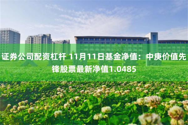 证券公司配资杠杆 11月11日基金净值:中庚价值先锋股票最新净值1.0485