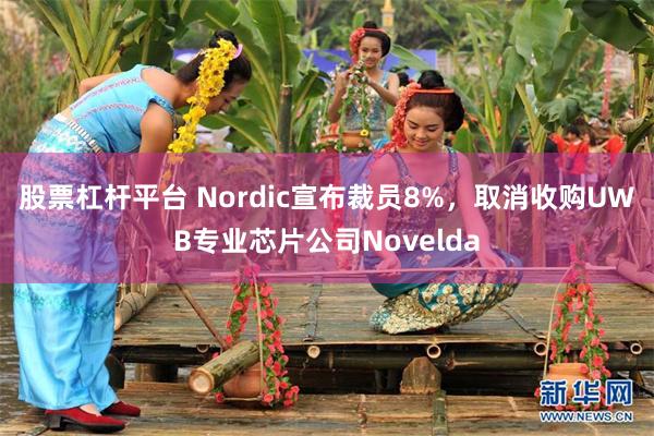 股票杠杆平台 Nordic宣布裁员8%,取消收购UWB专业芯片公司Novelda