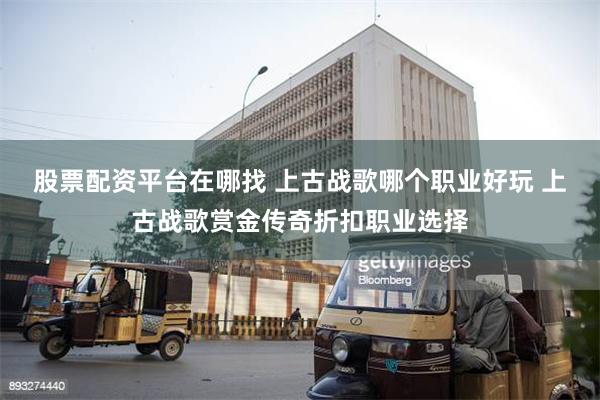 股票配资平台在哪找 上古战歌哪个职业好玩 上古战歌赏金传奇折扣职业选择
