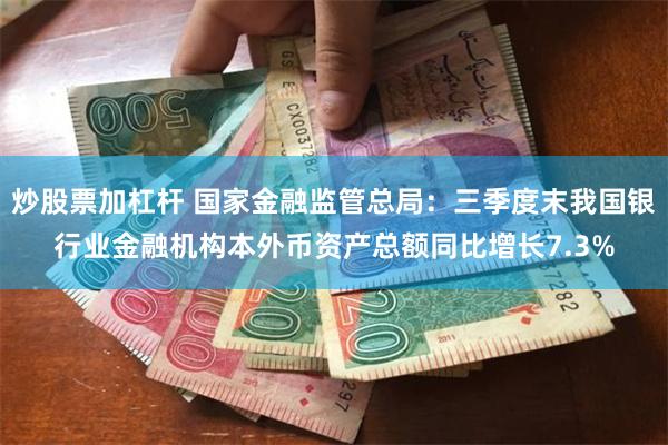 炒股票加杠杆 国家金融监管总局:三季度末我国银行业金融机构本外币资产总额同比增长7.3%