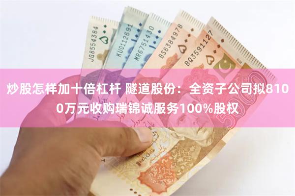 炒股怎样加十倍杠杆 隧道股份:全资子公司拟8100万元收购瑞锦诚服务100%股权