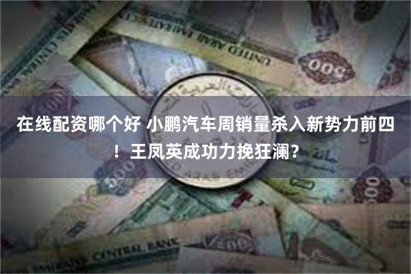 在线配资哪个好 小鹏汽车周销量杀入新势力前四!王凤英成功力挽狂澜?