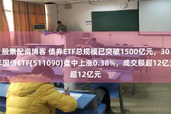 股票配资博客 债券ETF总规模已突破1500亿元,30年国债ETF(511090)盘中上涨0.38%,成交额超12亿元