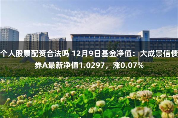 个人股票配资合法吗 12月9日基金净值:大成景信债券A最新净值1.0297,涨0.07%