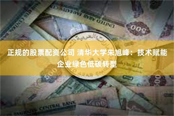 正规的股票配资公司 清华大学朱旭峰:技术赋能企业绿色低碳转型