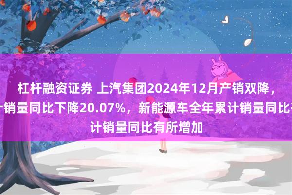 杠杆融资证券 上汽集团2024年12月产销双降,全年累计销量同比下降20.07%,新能源车全年累计销量同比有所增加