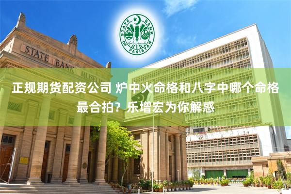 正规期货配资公司 炉中火命格和八字中哪个命格最合拍?乐增宏为你解惑