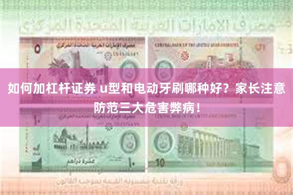 如何加杠杆证券 u型和电动牙刷哪种好?家长注意防范三大危害弊病!