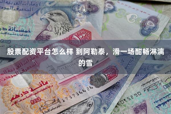 股票配资平台怎么样 到阿勒泰,滑一场酣畅淋漓的雪
