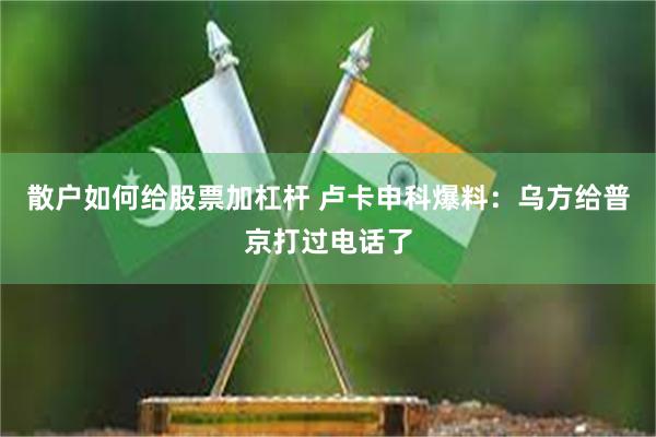 散户如何给股票加杠杆 卢卡申科爆料：乌方给普京打过电话了