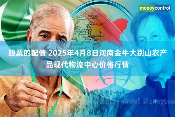 股票的配债 2025年4月8日河南金牛大别山农产品现代物流中心价格行情
